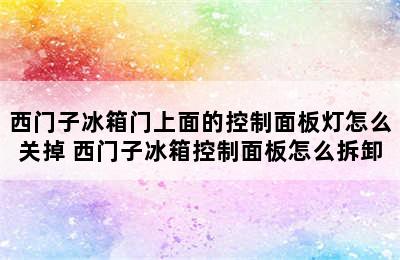 西门子冰箱门上面的控制面板灯怎么关掉 西门子冰箱控制面板怎么拆卸